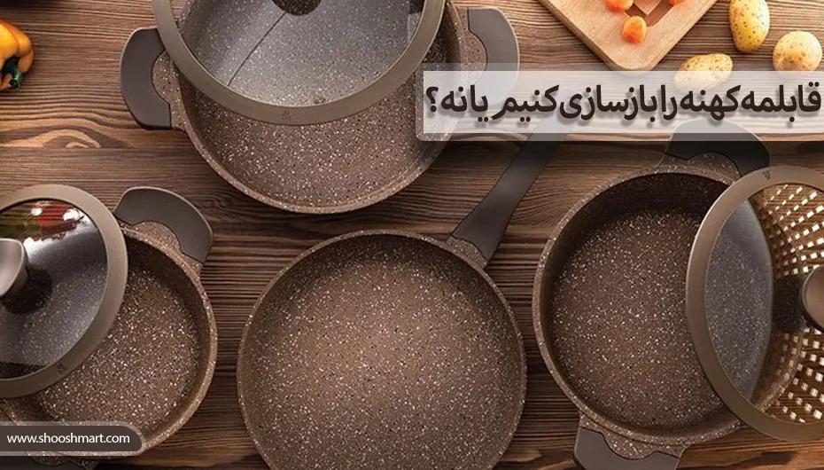 قابلمه کهنه را بازسازی کنیم یا نه؟